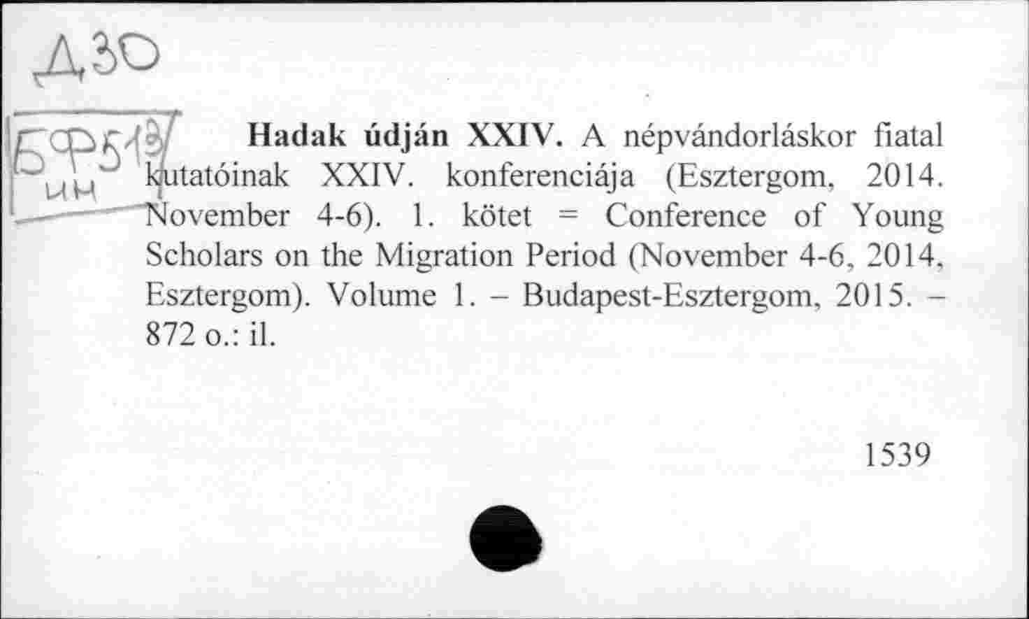 ﻿Hadak üdjân XXIV. A népvândorlâskor fiatal kutatôinak XXIV. konferenciâja (Esztergom, 2014. November 4-6). 1. kötet - Conference of Young Scholars on the Migration Period (November 4-6, 2014, Esztergom). Volume 1. - Budapest-Esztergom, 2015. -872 o.: il.
1539